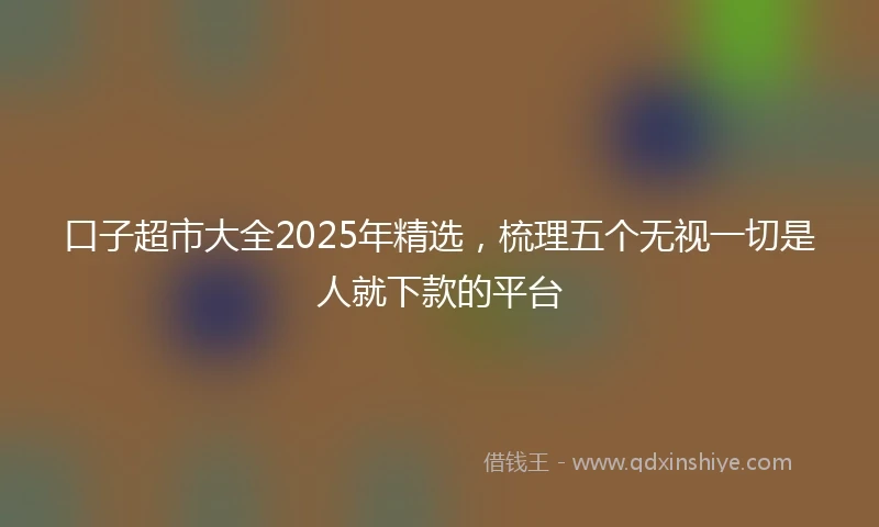 口子超市大全2025年精选，梳理五个无视一切是人就下款的平台