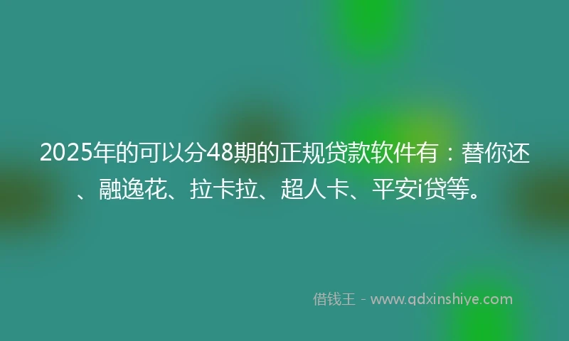 2025年的可以分48期的正规贷款软件有:替你还、融逸花、拉卡拉、超人卡、平安i贷等。