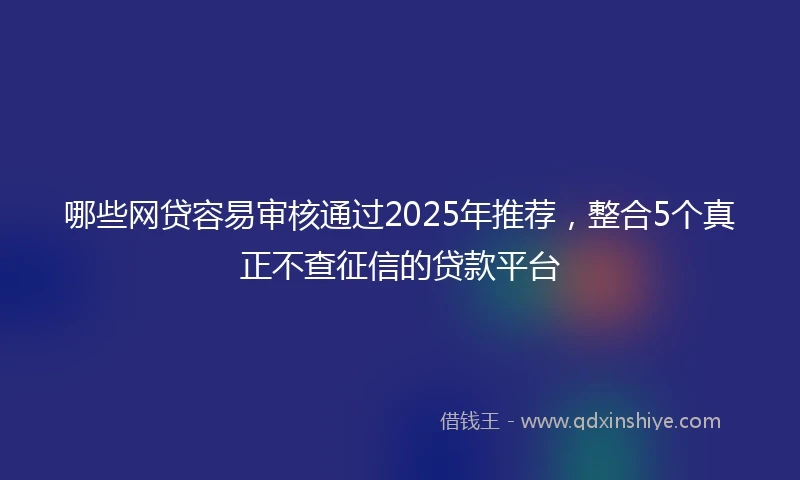哪些网贷容易审核通过2025年推荐，整合5个真正不查征信的贷款平台