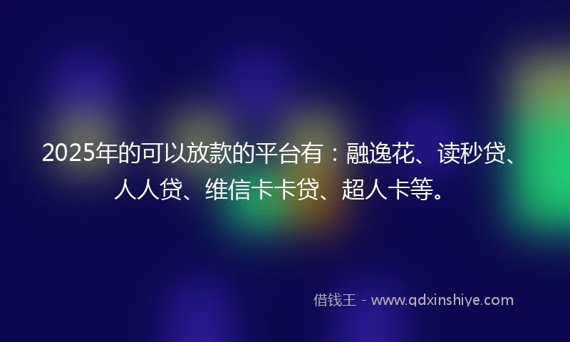2025年的可以放款的平台有:融逸花、读秒贷、人人贷、维信卡卡贷、超人卡等。