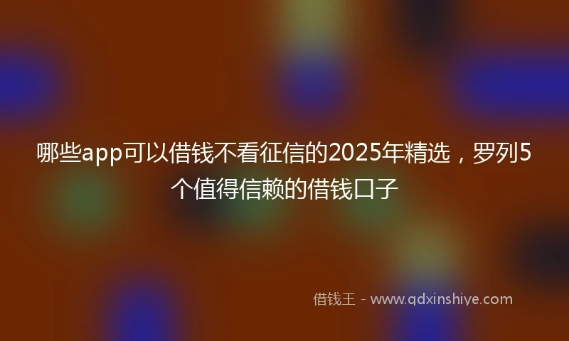 哪些app可以借钱不看征信的2025年精选，罗列5个值得信赖的借钱口子