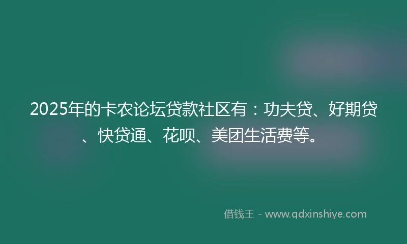 2025年的卡农论坛贷款社区有:功夫贷、好期贷、快贷通、花呗、美团生活费等。