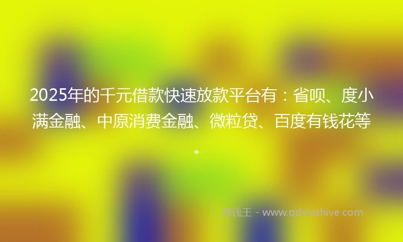 2025年的千元借款快速放款平台有：省呗、度小满金融、中原消费金融、微粒贷、百度有钱花等。
