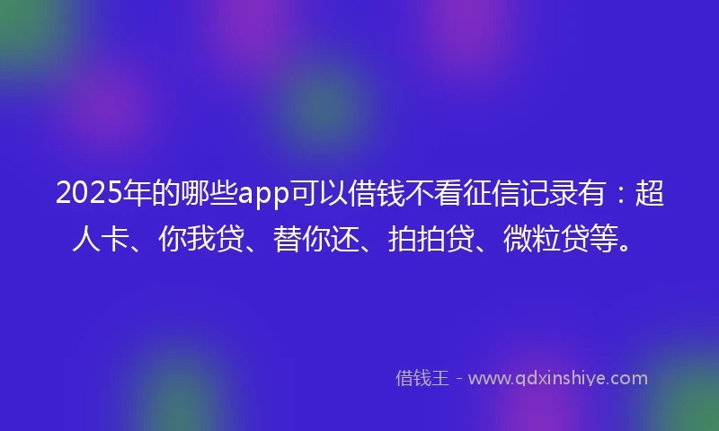 2025年的哪些app可以借钱不看征信记录有：超人卡、你我贷、替你还、拍拍贷、微粒贷等。