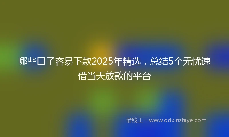 哪些口子容易下款2025年精选，总结5个无忧速借当天放款的平台
