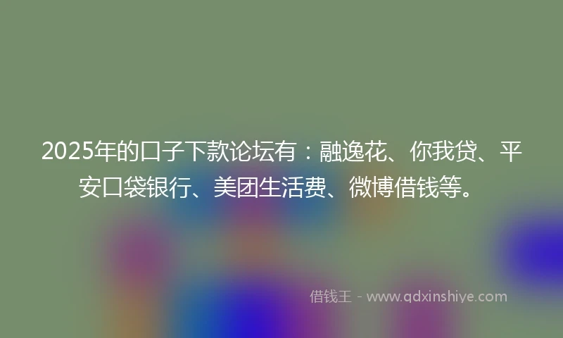 2025年的口子下款论坛有：融逸花、你我贷、平安口袋银行、美团生活费、微博借钱等。