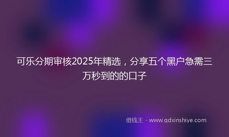 可乐分期审核2025年精选，分享五个黑户急需三万秒到的的口子