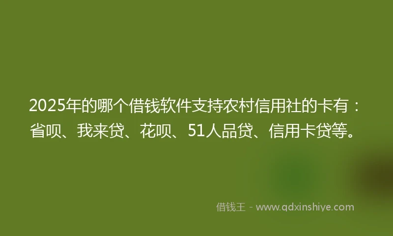 2025年的哪个借钱软件支持农村信用社的卡有:省呗、我来贷、花呗、51人品贷、信用卡贷等。