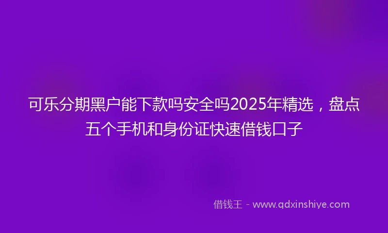 可乐分期黑户能下款吗安全吗2025年精选,盘点五个手机和身份证快速借钱口子