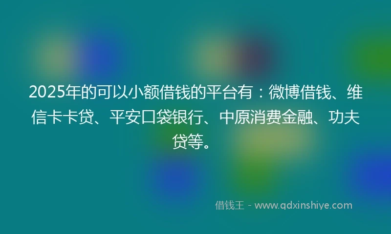 2025年的可以小额借钱的平台有:微博借钱、维信卡卡贷、平安口袋银行、中原消费金融、功夫贷等。