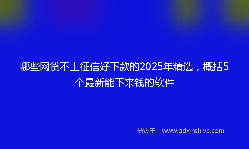 哪些网贷不上征信好下款的2025年精选，概括5个最新能下来钱的软件