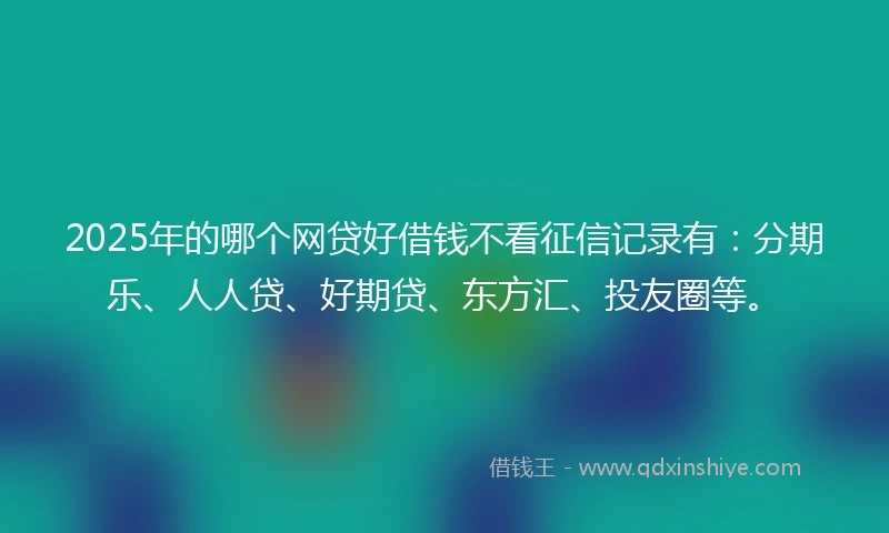 2025年的哪个网贷好借钱不看征信记录有：分期乐、人人贷、好期贷、东方汇、投友圈等。