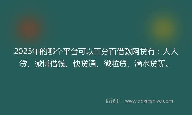 2025年的哪个平台可以百分百借款网贷有：人人贷、微博借钱、快贷通、微粒贷、滴水贷等。