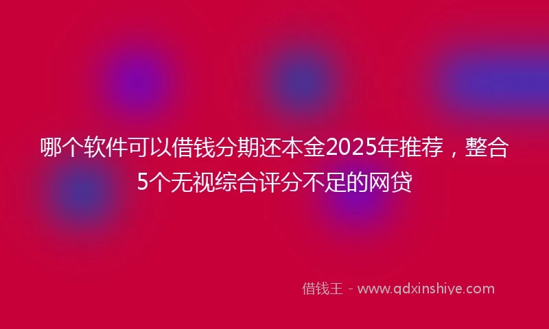 哪个软件可以借钱分期还本金2025年推荐，整合5个无视综合评分不足的网贷