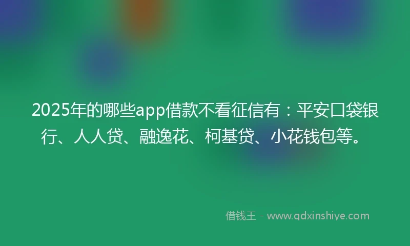2025年的哪些app借款不看征信有：平安口袋银行、人人贷、融逸花、柯基贷、小花钱包等。