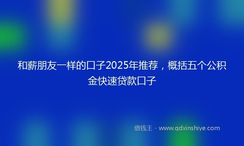和薪朋友一样的口子2025年推荐，概括五个公积金快速贷款口子