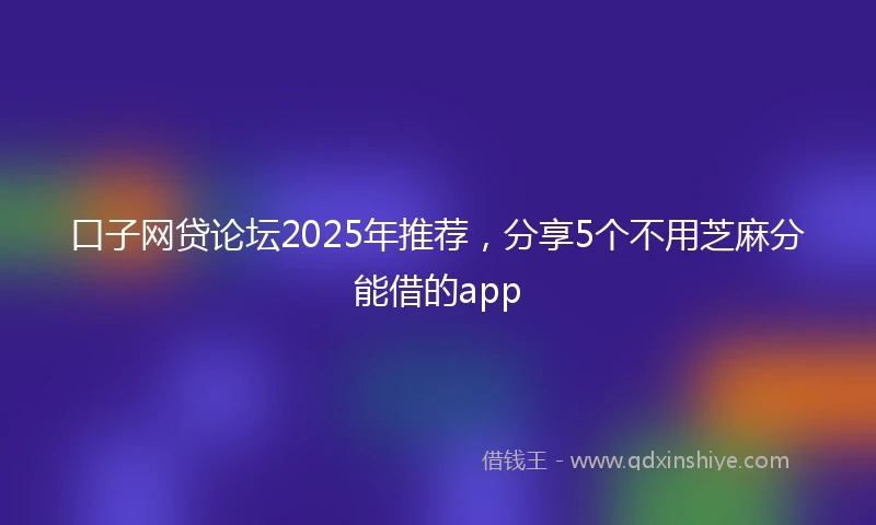 口子网贷论坛2025年推荐，分享5个不用芝麻分能借的app