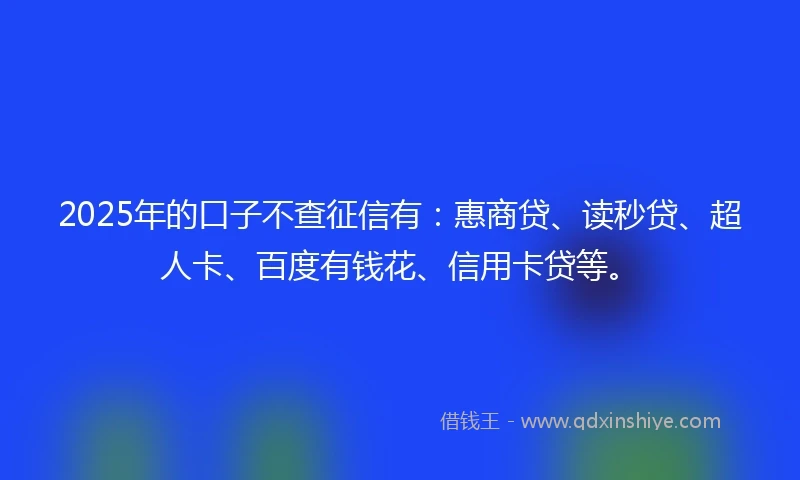 2025年的口子不查征信有：惠商贷、读秒贷、超人卡、百度有钱花、信用卡贷等。