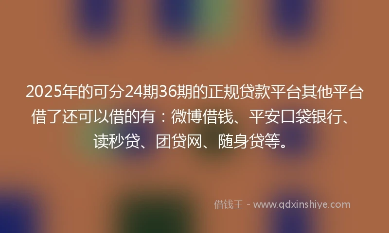 2025年的可分24期36期的正规贷款平台其他平台借了还可以借的有：微博借钱、平安口袋银行、读秒贷、团贷网、随身贷等。