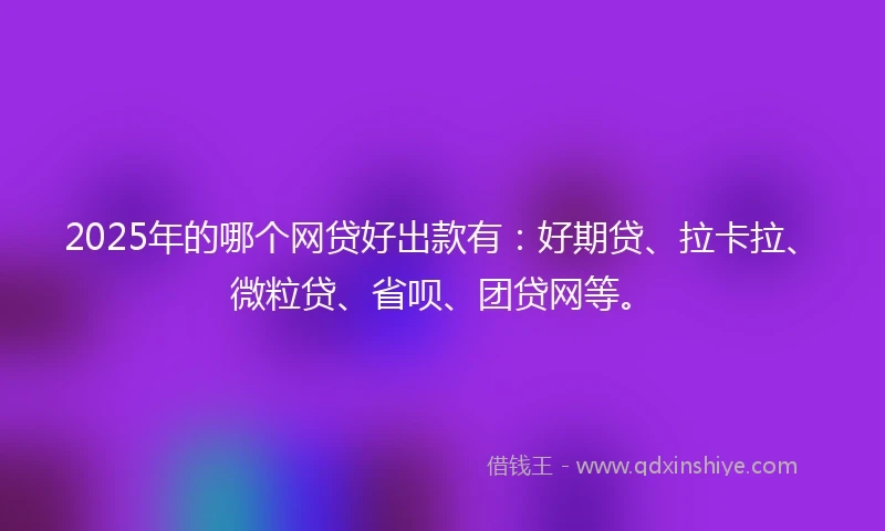2025年的哪个网贷好出款有：好期贷、拉卡拉、微粒贷、省呗、团贷网等。