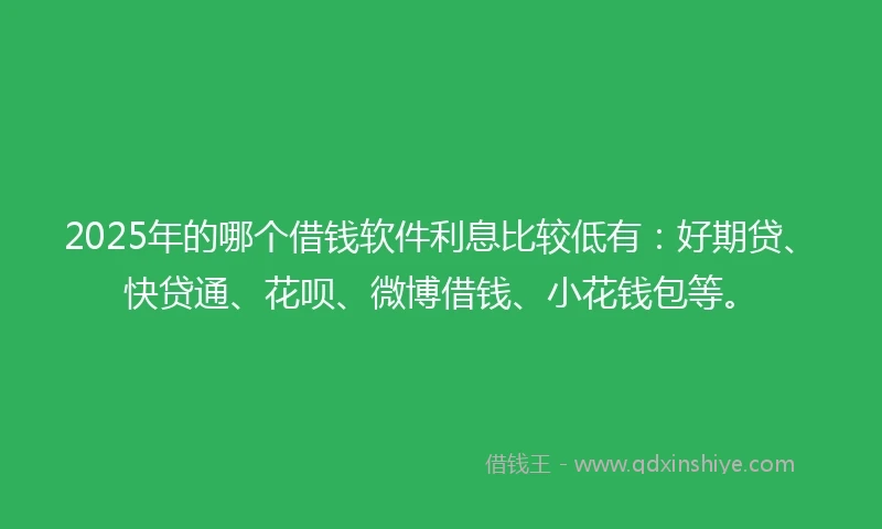 2025年的哪个借钱软件利息比较低有:好期贷、快贷通、花呗、微博借钱、小花钱包等。