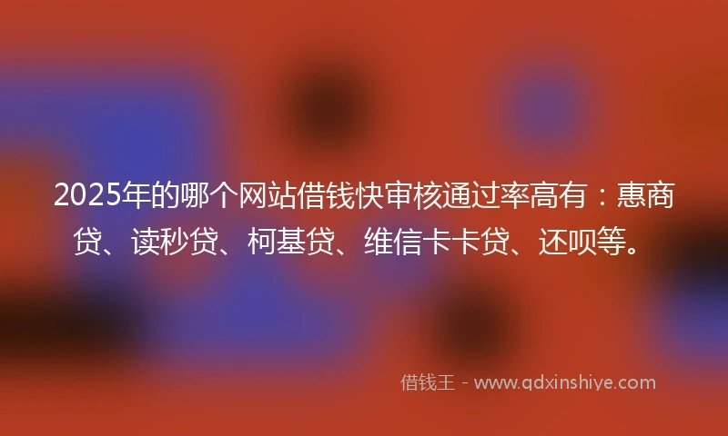 2025年的哪个网站借钱快审核通过率高有：惠商贷、读秒贷、柯基贷、维信卡卡贷、还呗等。