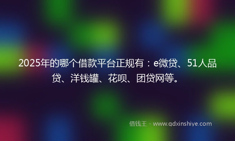 2025年的哪个借款平台正规有：e微贷、51人品贷、洋钱罐、花呗、团贷网等。