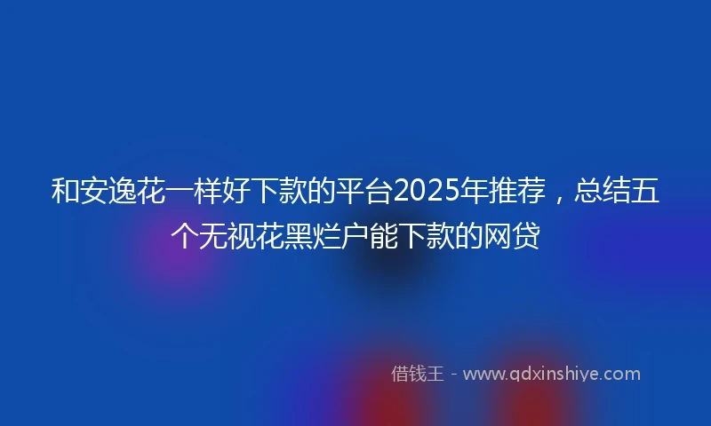 和安逸花一样好下款的平台2025年推荐，总结五个无视花黑烂户能下款的网贷