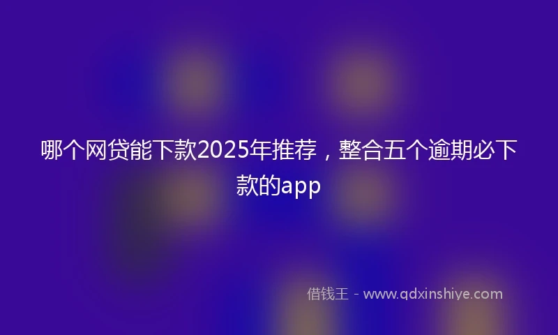 哪个网贷能下款2025年推荐，整合五个逾期必下款的app