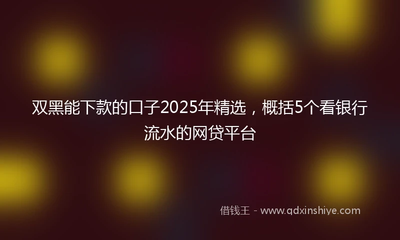 双黑能下款的口子2025年精选，概括5个看银行流水的网贷平台