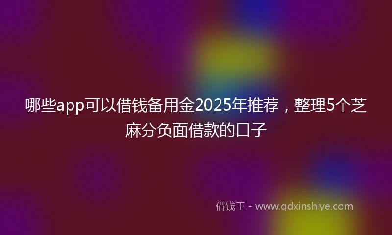 哪些app可以借钱备用金2025年推荐，整理5个芝麻分负面借款的口子