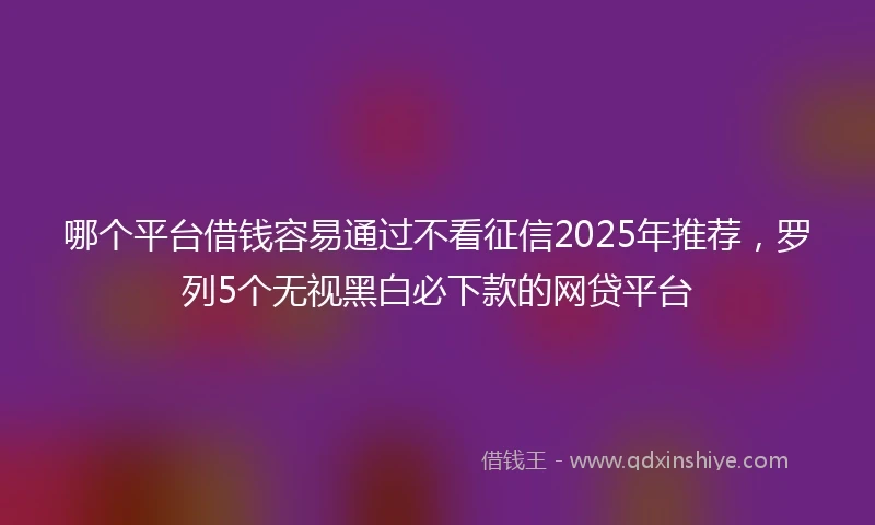 哪个平台借钱容易通过不看征信2025年推荐，罗列5个无视黑白必下款的网贷平台