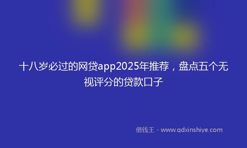 十八岁必过的网贷app2025年推荐，盘点五个无视评分的贷款口子
