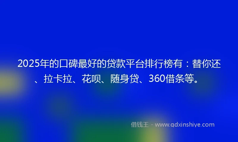 2025年的口碑最好的贷款平台排行榜有:替你还、拉卡拉、花呗、随身贷、360借条等。