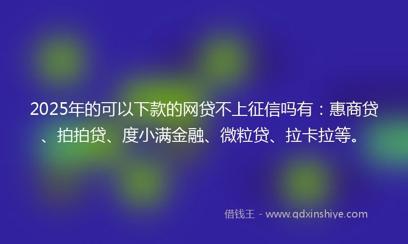 2025年的可以下款的网贷不上征信吗有：惠商贷、拍拍贷、度小满金融、微粒贷、拉卡拉等。