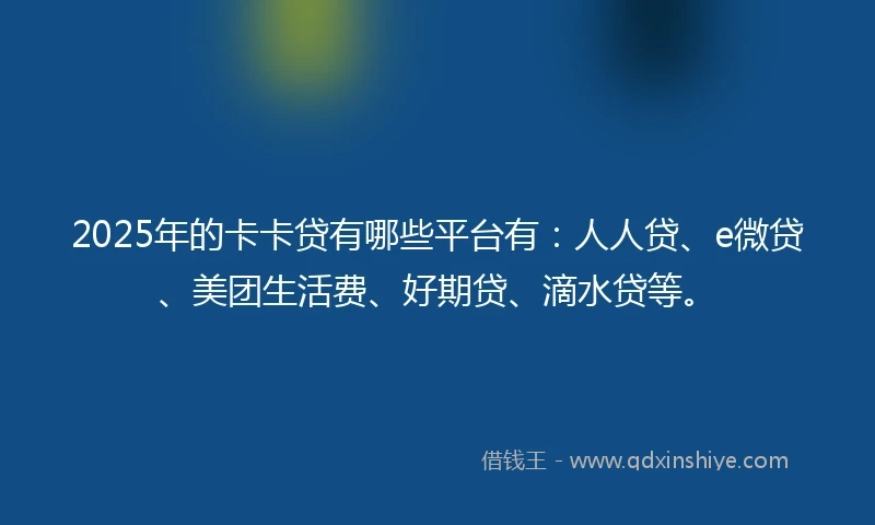 2025年的卡卡贷有哪些平台有：人人贷、e微贷、美团生活费、好期贷、滴水贷等。