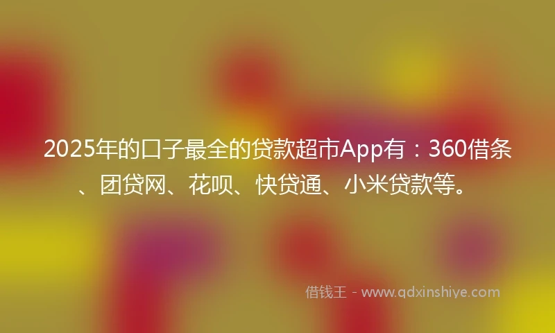 2025年的口子最全的贷款超市App有：360借条、团贷网、花呗、快贷通、小米贷款等。