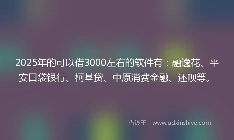2025年的可以借3000左右的软件有：融逸花、平安口袋银行、柯基贷、中原消费金融、还呗等。