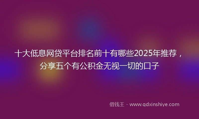 十大低息网贷平台排名前十有哪些2025年推荐，分享五个有公积金无视一切的口子