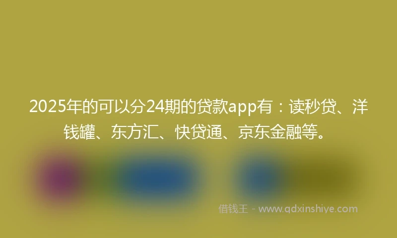 2025年的可以分24期的贷款app有：读秒贷、洋钱罐、东方汇、快贷通、京东金融等。