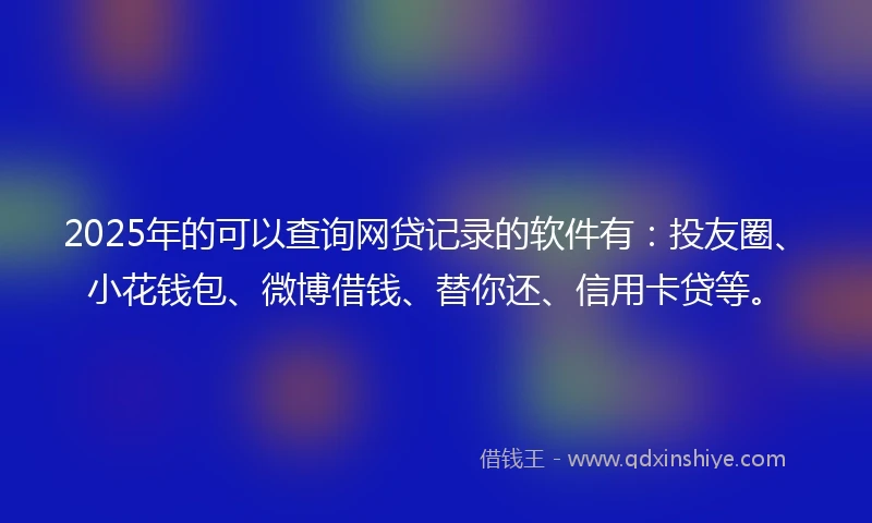 2025年的可以查询网贷记录的软件有:投友圈、小花钱包、微博借钱、替你还、信用卡贷等。