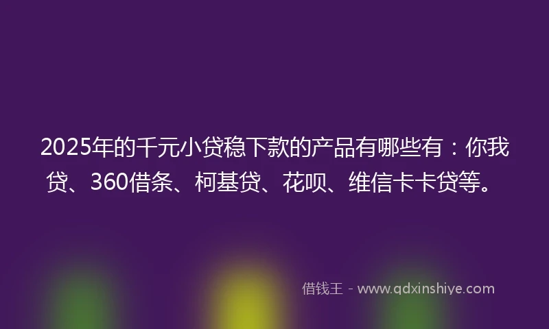 2025年的千元小贷稳下款的产品有哪些有：你我贷、360借条、柯基贷、花呗、维信卡卡贷等。