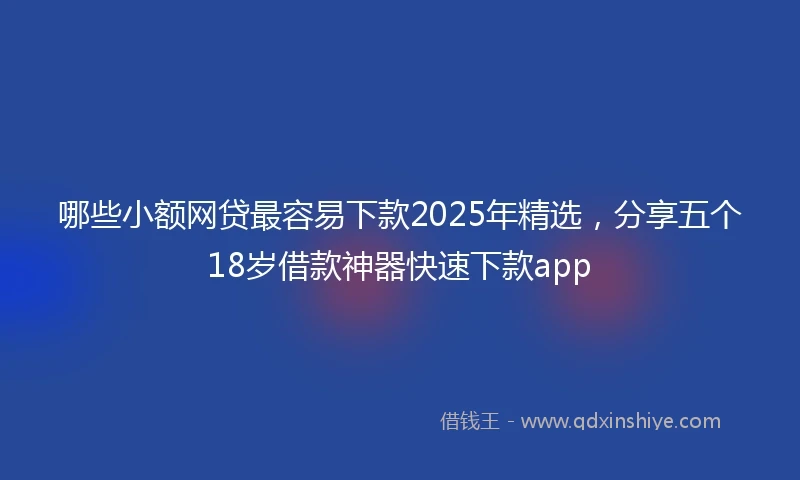 哪些小额网贷最容易下款2025年精选，分享五个18岁借款神器快速下款app