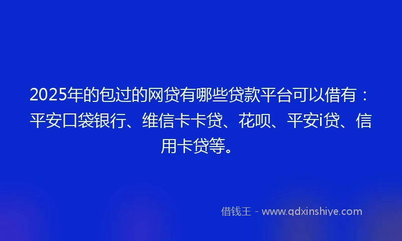 2025年的包过的网贷有哪些贷款平台可以借有：平安口袋银行、维信卡卡贷、花呗、平安i贷、信用卡贷等。