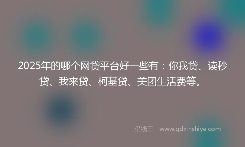 2025年的哪个网贷平台好一些有：你我贷、读秒贷、我来贷、柯基贷、美团生活费等。