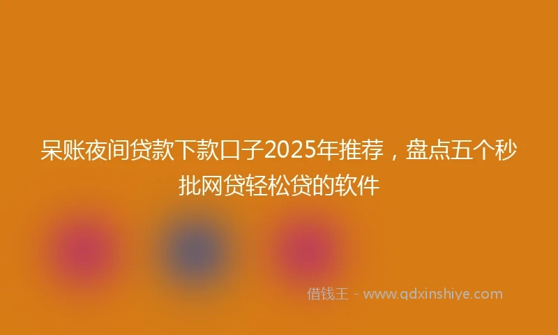 呆账夜间贷款下款口子2025年推荐，盘点五个秒批网贷轻松贷的软件