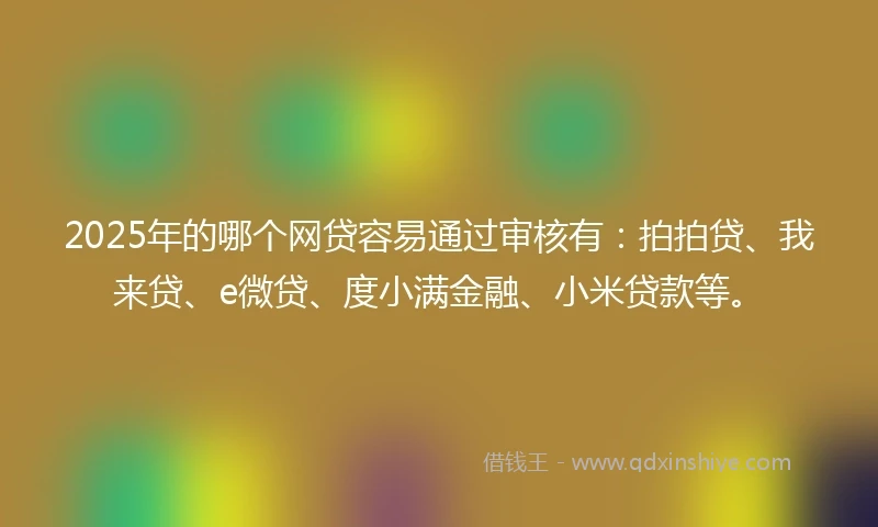 2025年的哪个网贷容易通过审核有：拍拍贷、我来贷、e微贷、度小满金融、小米贷款等。