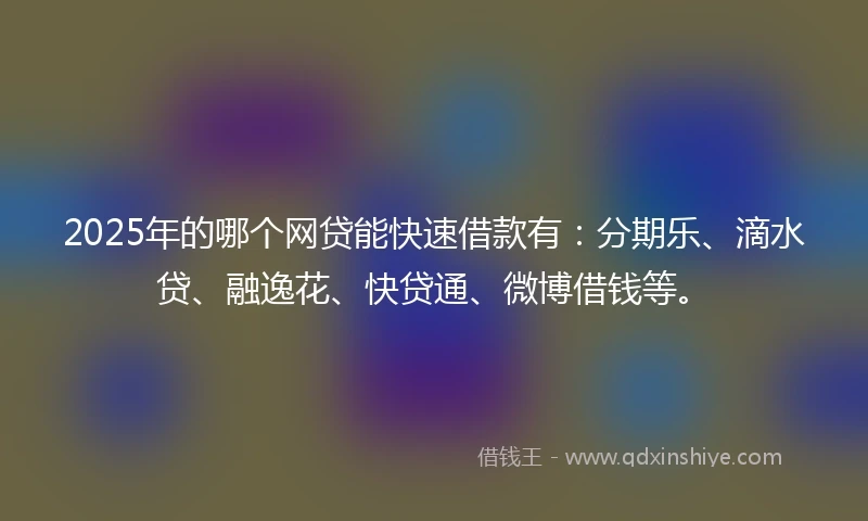2025年的哪个网贷能快速借款有：分期乐、滴水贷、融逸花、快贷通、微博借钱等。