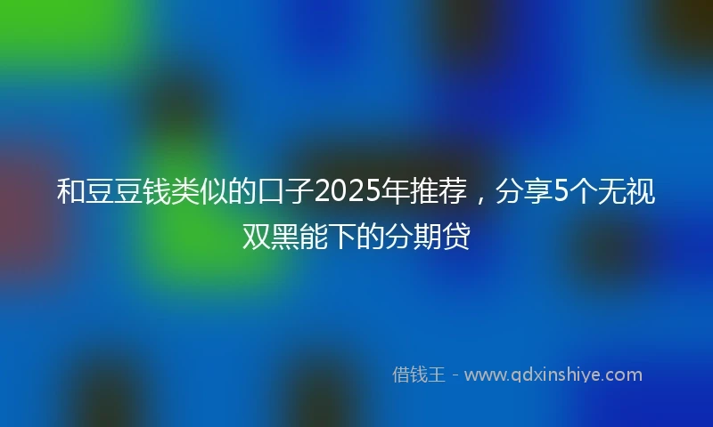 和豆豆钱类似的口子2025年推荐，分享5个无视双黑能下的分期贷