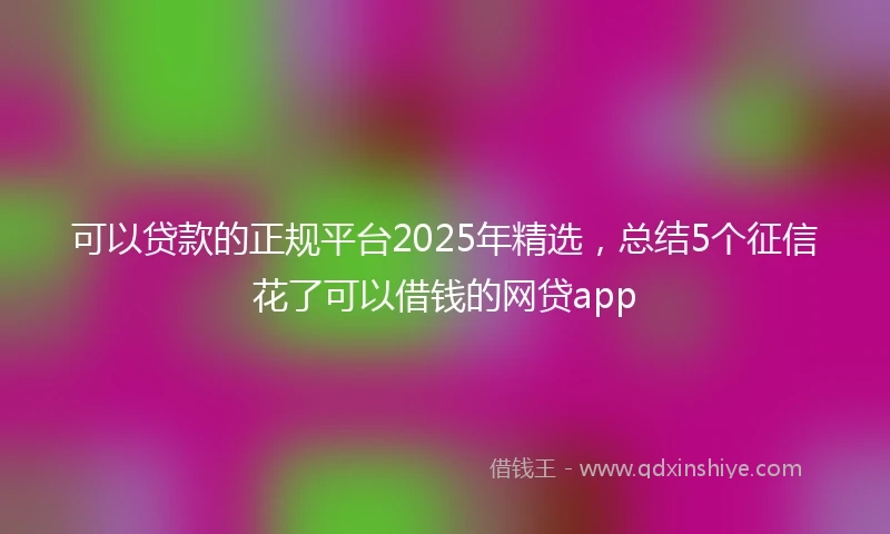 可以贷款的正规平台2025年精选，总结5个征信花了可以借钱的网贷app